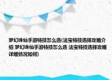 夢幻誅仙手游特技怎么選(法寶特技選擇攻略介紹 夢幻誅仙手游特技怎么選 法寶特技選擇攻略詳細(xì)情況如何)