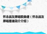 懷念戰(zhàn)友原唱歌曲譜（懷念戰(zhàn)友原唱是誰(shuí)簡(jiǎn)介介紹）