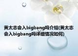 黃太志會入bigbang嗎介紹(黃太志會入bigbang嗎詳細(xì)情況如何)