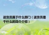 送貨員屬于什么部門（送貨員是干什么的簡介介紹）