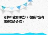 老齡產(chǎn)業(yè)有哪些?（老齡產(chǎn)業(yè)有哪些簡(jiǎn)介介紹）