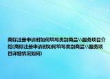 商標注冊申請時如何填寫類別商品\服務項目介紹(商標注冊申請時如何填寫類別商品\服務項目詳細情況如何)
