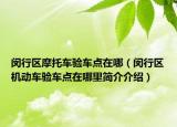 閔行區(qū)摩托車驗(yàn)車點(diǎn)在哪（閔行區(qū)機(jī)動(dòng)車驗(yàn)車點(diǎn)在哪里簡(jiǎn)介介紹）