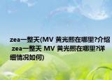 zea一整天(MV 黃光熙在哪里?介紹 zea一整天 MV 黃光熙在哪里?詳細情況如何)