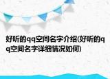好聽的qq空間名字介紹(好聽的qq空間名字詳細情況如何)
