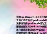 我的ipod(touch4(4.3.3)升級到ios6.1.1之后無法激活,在ipod touch4中顯示（無法激活您的ipod touch因為無法接通激活服器請嘗試將ipod touch連接到iTunes來進行激活或者過幾分鐘后再試一次）請指教謝謝介紹 我的ipod touch4(4.3.3)升級到ios6.1.1之后無法激活,在ipod touch4中顯示（無法激活您的ipod touch因為無法接通激活服器請嘗試將ipod touch連接到iTunes來進行激活或者過幾分鐘后再試一次）請指教謝謝詳細
