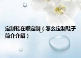 定制鞋在哪定制（怎么定制鞋子簡(jiǎn)介介紹）