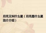 月亮又叫什么星（月亮是什么星簡(jiǎn)介介紹）