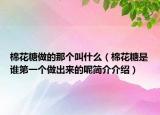 棉花糖做的那個叫什么（棉花糖是誰第一個做出來的呢簡介介紹）