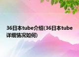 36日本tube介紹(36日本tube詳細情況如何)