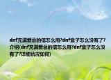 dnf充滿愛慕的信怎么用?dnf盒子怎么沒有了?介紹(dnf充滿愛慕的信怎么用?dnf盒子怎么沒有了?詳細情況如何)