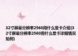 32寸屏幕分辨率2560用什么顯卡介紹(32寸屏幕分辨率2560用什么顯卡詳細(xì)情況如何)