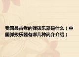 我國(guó)最古老的彈撥樂(lè)器是什么（中國(guó)彈撥樂(lè)器有哪幾種簡(jiǎn)介介紹）