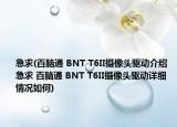 急求(百腦通 BNT T6II攝像頭驅(qū)動(dòng)介紹 急求 百腦通 BNT T6II攝像頭驅(qū)動(dòng)詳細(xì)情況如何)