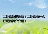 二沙島游玩攻略（二沙島有什么好玩的簡(jiǎn)介介紹）