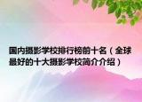 國(guó)內(nèi)攝影學(xué)校排行榜前十名（全球最好的十大攝影學(xué)校簡(jiǎn)介介紹）