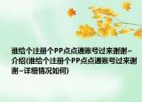 誰給個(gè)注冊(cè)個(gè)PP點(diǎn)點(diǎn)通賬號(hào)過來謝謝~介紹(誰給個(gè)注冊(cè)個(gè)PP點(diǎn)點(diǎn)通賬號(hào)過來謝謝~詳細(xì)情況如何)