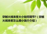 穿越火線準(zhǔn)星大小如何調(diào)節(jié)?（穿越火線準(zhǔn)星怎么調(diào)小簡(jiǎn)介介紹）