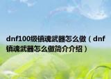 dnf100級(jí)鎮(zhèn)魂武器怎么做（dnf鎮(zhèn)魂武器怎么做簡(jiǎn)介介紹）