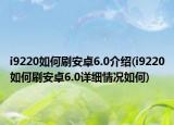 i9220如何刷安卓6.0介紹(i9220如何刷安卓6.0詳細情況如何)