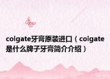 colgate牙膏原裝進(jìn)口（colgate是什么牌子牙膏簡介介紹）