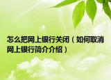 怎么把網(wǎng)上銀行關閉（如何取消網(wǎng)上銀行簡介介紹）