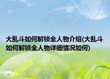 大亂斗如何解鎖全人物介紹(大亂斗如何解鎖全人物詳細(xì)情況如何)