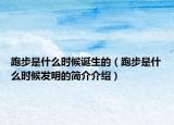 跑步是什么時(shí)候誕生的（跑步是什么時(shí)候發(fā)明的簡介介紹）