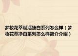夢妝花萃賦活臻白系列怎么樣（夢妝花萃凈白系列怎么樣簡介介紹）