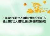 廣東省公安廳出入境網(wǎng)上預(yù)約介紹(廣東省公安廳出入境網(wǎng)上預(yù)約詳細情況如何)