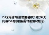 DJ無間道2所有歌曲名稱介紹(DJ無間道2所有歌曲名稱詳細(xì)情況如何)