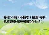 移動5g換卡不換號（使用5g手機需要換卡換號嗎簡介介紹）