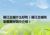 麗江古城什么好吃（麗江古城吃飯哪里好簡介介紹）