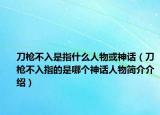 刀槍不入是指什么人物或神話（刀槍不入指的是哪個(gè)神話人物簡(jiǎn)介介紹）