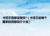 卡塔爾首都是哪里?（卡塔爾是哪個(gè)國(guó)家的首都簡(jiǎn)介介紹）