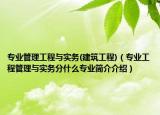 專業(yè)管理工程與實務(建筑工程)（專業(yè)工程管理與實務分什么專業(yè)簡介介紹）