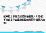 能不能分享你去旅游時(shí)拍的照片介紹(能不能分享你去旅游時(shí)拍的照片詳細(xì)情況如何)