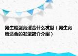 男生臉型寬適合什么發(fā)型（男生寬臉適合的發(fā)型簡(jiǎn)介介紹）