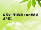 喪系女生手機壁紙（sxn是啥簡介介紹）