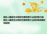 現(xiàn)在人都說生女孩好生男孩有什么好處呢介紹(現(xiàn)在人都說生女孩好生男孩有什么好處呢詳細情況如何)