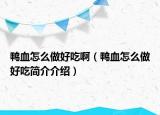 鴨血怎么做好吃啊（鴨血怎么做好吃簡(jiǎn)介介紹）