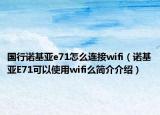 國行諾基亞e71怎么連接wifi（諾基亞E71可以使用wifi么簡介介紹）