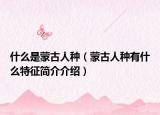 什么是蒙古人種（蒙古人種有什么特征簡(jiǎn)介介紹）