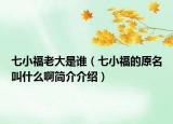 七小福老大是誰（七小福的原名叫什么啊簡介介紹）