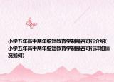 小學(xué)五年高中兩年縮短教育學(xué)制是否可行介紹(小學(xué)五年高中兩年縮短教育學(xué)制是否可行詳細(xì)情況如何)