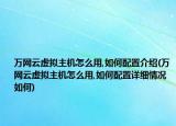 萬網(wǎng)云虛擬主機(jī)怎么用,如何配置介紹(萬網(wǎng)云虛擬主機(jī)怎么用,如何配置詳細(xì)情況如何)