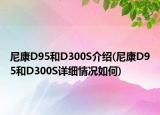 尼康D95和D300S介紹(尼康D95和D300S詳細(xì)情況如何)