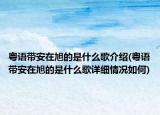 粵語帶安在旭的是什么歌介紹(粵語帶安在旭的是什么歌詳細(xì)情況如何)