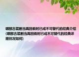 哪部古裝劇當再回看時已成不可替代的經(jīng)典介紹(哪部古裝劇當再回看時已成不可替代的經(jīng)典詳細情況如何)