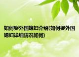 如何娶外國媳婦介紹(如何娶外國媳婦詳細(xì)情況如何)